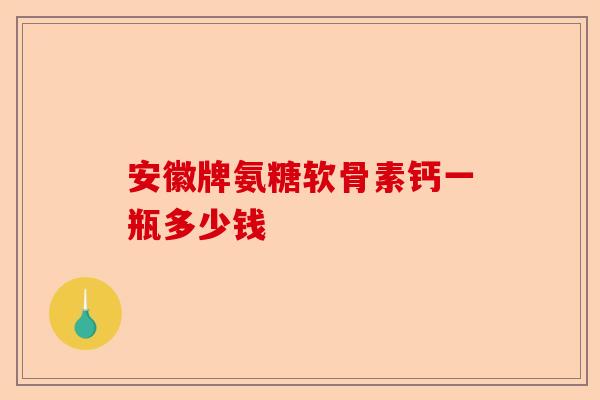 安徽牌氨糖软骨素钙一瓶多少钱