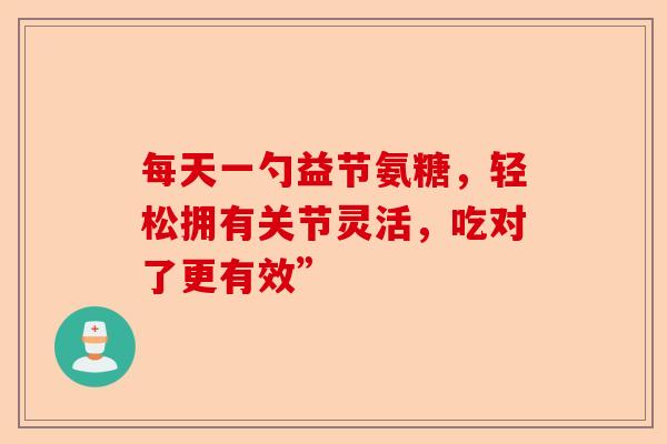 每天一勺益节氨糖，轻松拥有关节灵活，吃对了更有效”
