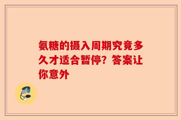氨糖的摄入周期究竟多久才适合暂停?答案让你意外 氨糖的摄入周期究竟多久才适合暂停?答案让你意外