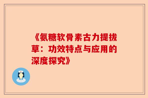 《氨糖软骨素古力提拔草:功效特点与应用的深度探究》 《氨糖软骨素古力提拔草:功效特点与应用的深度探究》