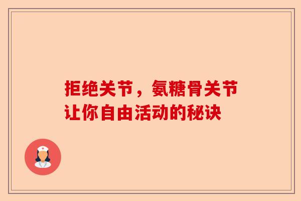 拒绝关节，氨糖骨关节让你自由活动的秘诀