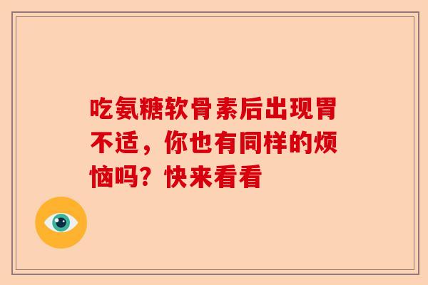 吃氨糖软骨素后出现胃不适，你也有同样的烦恼吗？快来看看