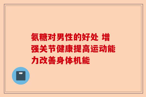 氨糖对男性的好处 增强关节健康提高运动能力改善身体机能