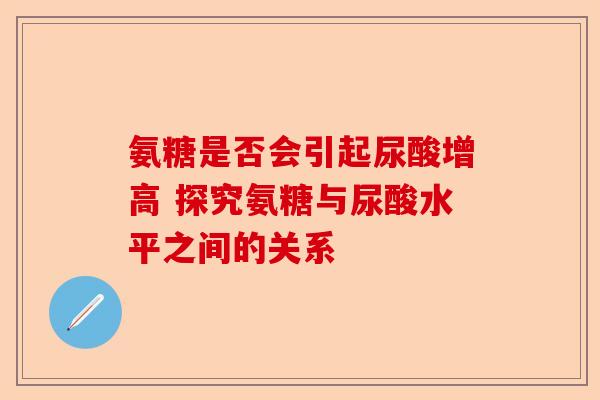 氨糖是否会引起尿酸增高 探究氨糖与尿酸水平之间的关系
