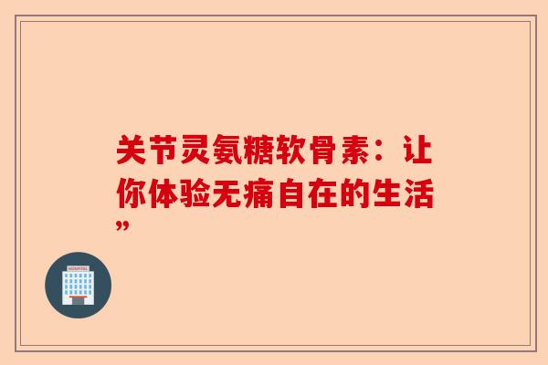 关节灵氨糖软骨素：让你体验无痛自在的生活”