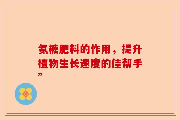 氨糖肥料的作用，提升植物生长速度的佳帮手”
