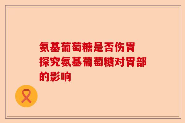 氨基葡萄糖是否伤胃 探究氨基葡萄糖对胃部的影响