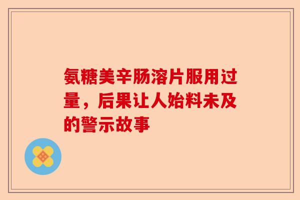 氨糖美辛肠溶片服用过量，后果让人始料未及的警示故事
