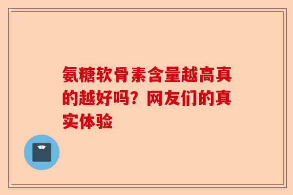 氨糖软骨素含量越高真的越好吗？网友们的真实体验