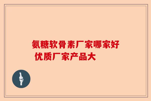 氨糖软骨素厂家哪家好 优质厂家产品大