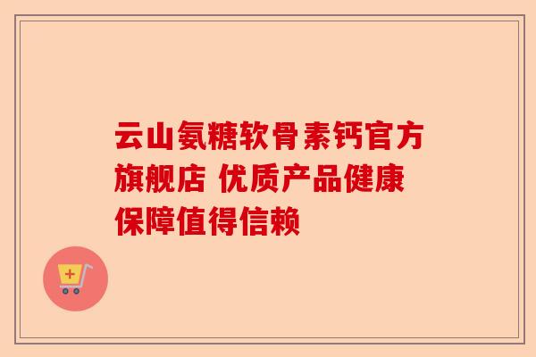 云山氨糖软骨素钙官方旗舰店 优质产品健康保障值得信赖