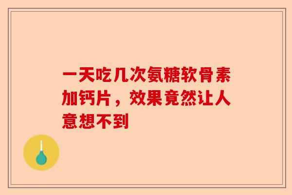 一天吃几次氨糖软骨素加钙片，效果竟然让人意想不到
