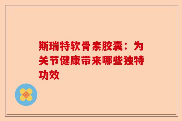 斯瑞特软骨素胶囊：为关节健康带来哪些独特功效