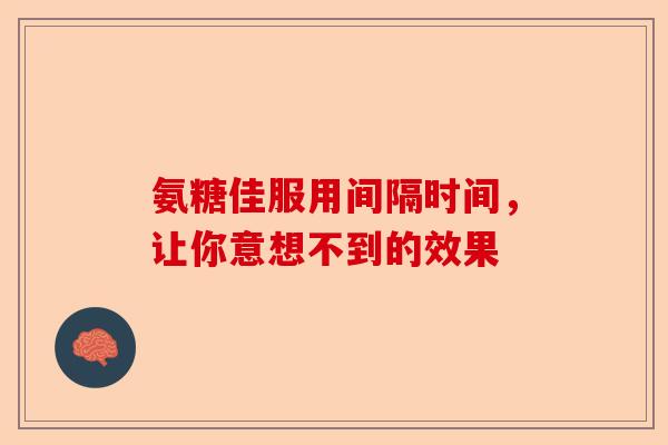 氨糖佳服用间隔时间，让你意想不到的效果