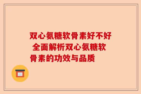 双心氨糖软骨素好不好 全面解析双心氨糖软骨素的功效与品质