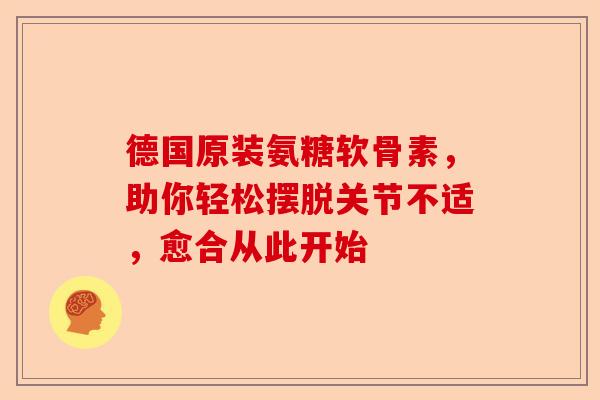德国原装氨糖软骨素，助你轻松摆脱关节不适，愈合从此开始