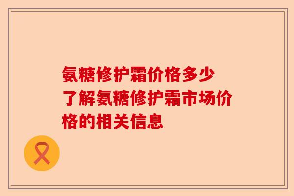 氨糖修护霜价格多少 了解氨糖修护霜市场价格的相关信息