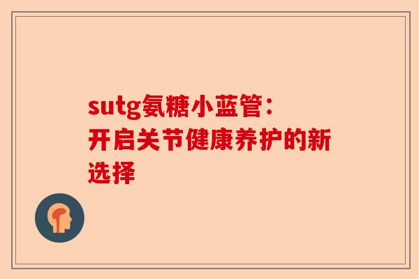 sutg氨糖小蓝管：开启关节健康养护的新选择
