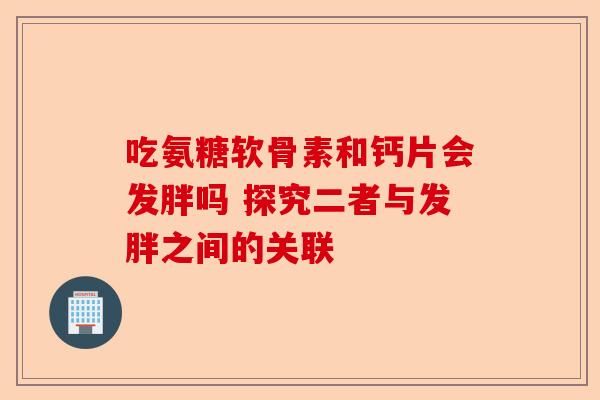 吃氨糖软骨素和钙片会发胖吗 探究二者与发胖之间的关联