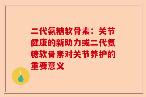 二代氨糖软骨素：关节健康的新助力或二代氨糖软骨素对关节养护的重要意义
