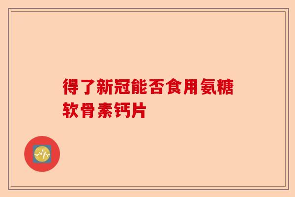 得了新冠能否食用氨糖软骨素钙片