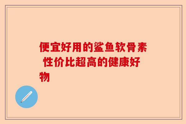 便宜好用的鲨鱼软骨素 性价比超高的健康好物