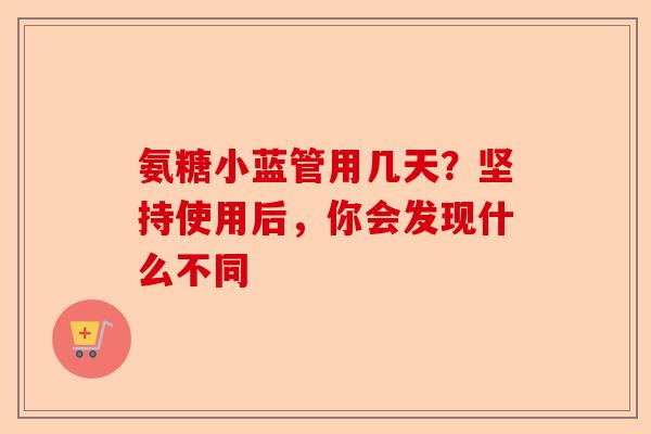 氨糖小蓝管用几天？坚持使用后，你会发现什么不同