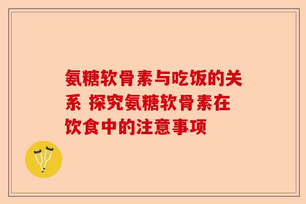氨糖软骨素与吃饭的关系 探究氨糖软骨素在饮食中的注意事项