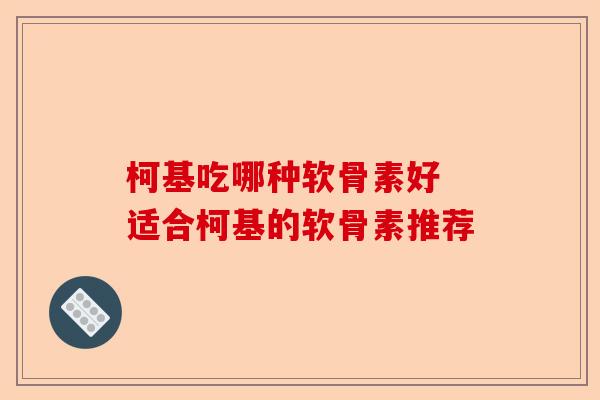 柯基吃哪种软骨素好 适合柯基的软骨素推荐