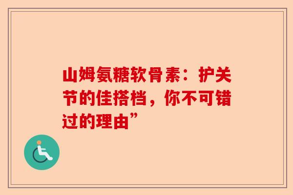 山姆氨糖软骨素：护关节的佳搭档，你不可错过的理由”