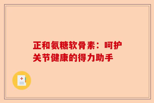 正和氨糖软骨素：呵护关节健康的得力助手