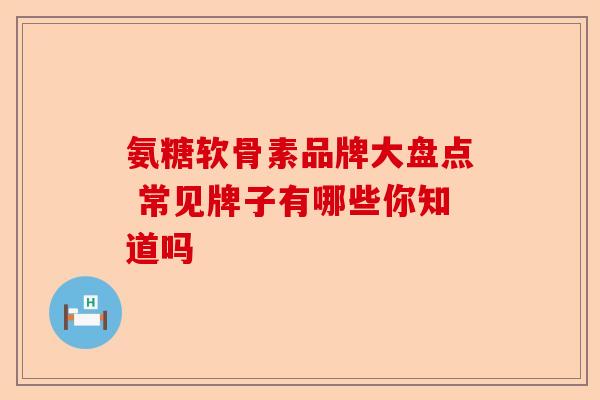 氨糖软骨素品牌大盘点 常见牌子有哪些你知道吗