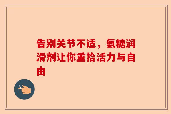 告别关节不适，氨糖润滑剂让你重拾活力与自由