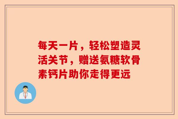 每天一片，轻松塑造灵活关节，赠送氨糖软骨素钙片助你走得更远