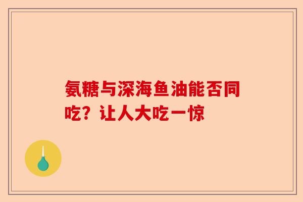 氨糖与深海鱼油能否同吃？让人大吃一惊
