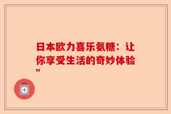 日本欧力喜乐氨糖：让你享受生活的奇妙体验”