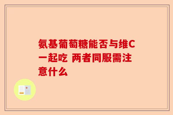 氨基葡萄糖能否与维C一起吃 两者同服需注意什么