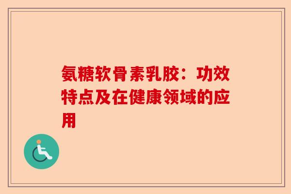 氨糖软骨素乳胶：功效特点及在健康领域的应用
