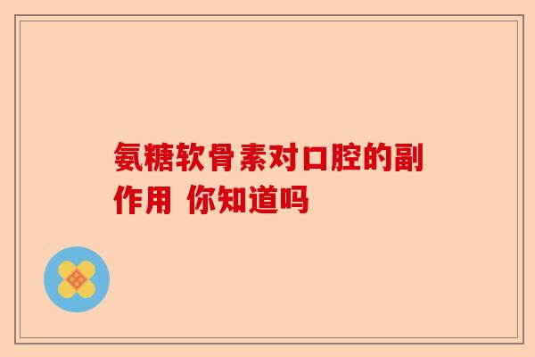 氨糖软骨素对口腔的副作用 你知道吗
