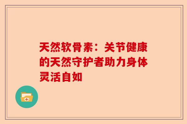 天然软骨素：关节健康的天然守护者助力身体灵活自如