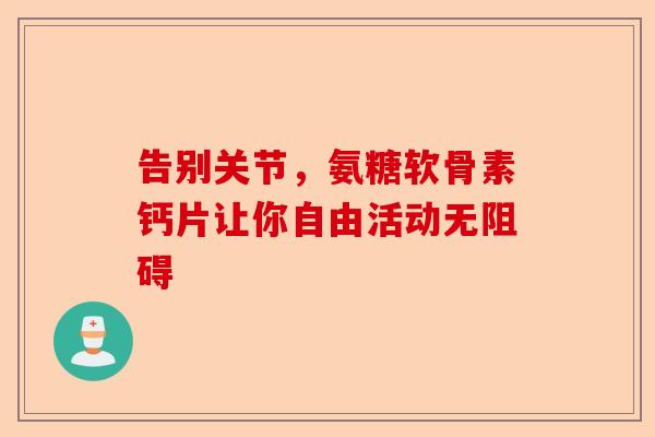 告别关节，氨糖软骨素钙片让你自由活动无阻碍