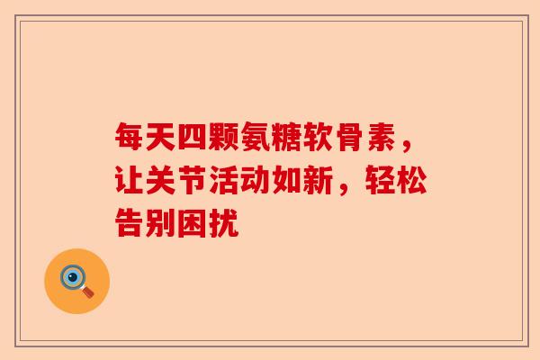 每天四颗氨糖软骨素，让关节活动如新，轻松告别困扰