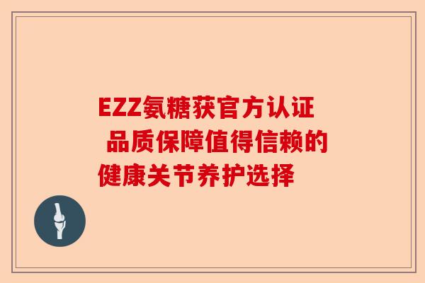 EZZ氨糖获官方认证 品质保障值得信赖的健康关节养护选择