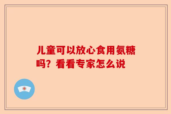 儿童可以放心食用氨糖吗？看看专家怎么说