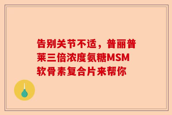 告别关节不适，普丽普莱三倍浓度氨糖MSM软骨素复合片来帮你