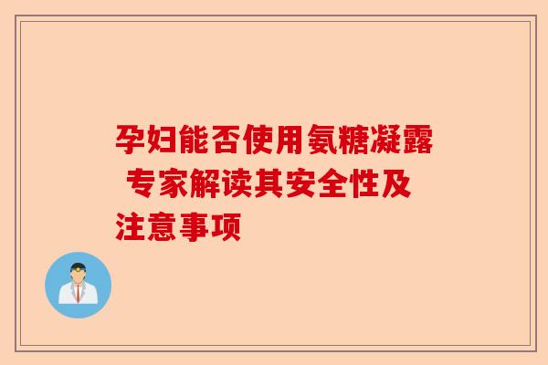 孕妇能否使用氨糖凝露 专家解读其安全性及注意事项