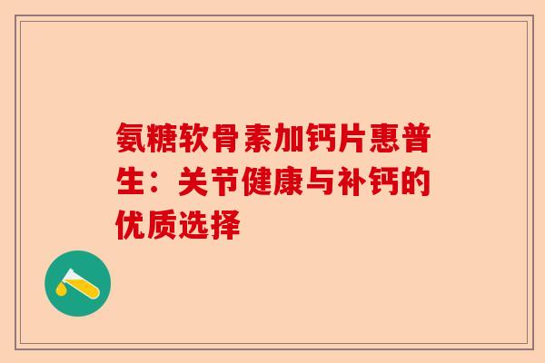 氨糖软骨素加钙片惠普生：关节健康与补钙的优质选择