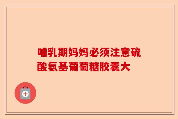 哺乳期妈妈必须注意硫酸氨基葡萄糖胶囊大