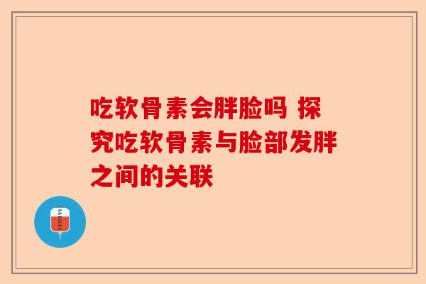吃软骨素会胖脸吗 探究吃软骨素与脸部发胖之间的关联 吃软骨素会胖脸吗 探究吃软骨素与脸部发胖之间的关联