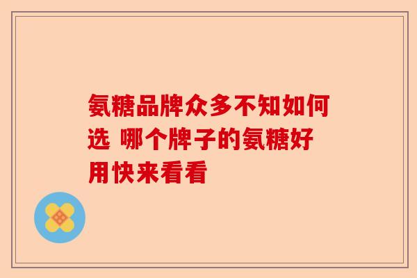 氨糖品牌众多不知如何选 哪个牌子的氨糖好用快来看看